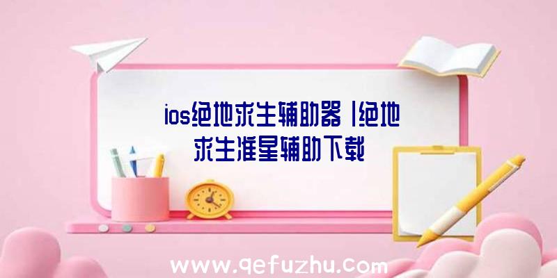 「ios绝地求生辅助器」|绝地求生准星辅助下载